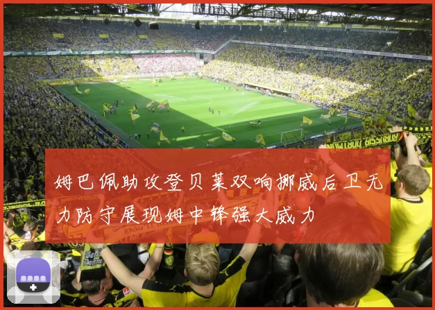 姆巴佩助攻登贝莱双响挪威后卫无力防守展现姆中锋强大威力