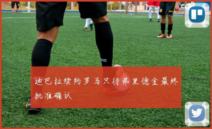 迪巴拉续约罗马只待弗里德金最终批准确认