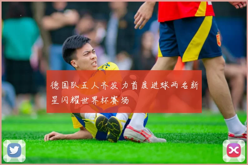 德国队五人齐发力首度进球两名新星闪耀世界杯赛场