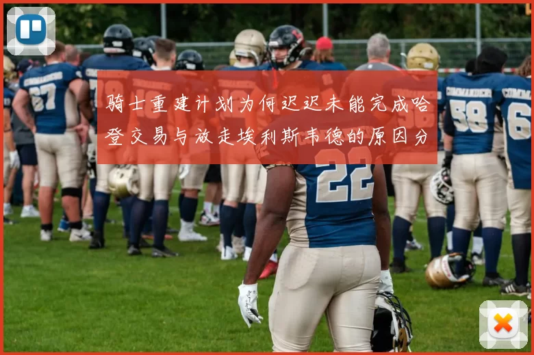 骑士重建计划为何迟迟未能完成哈登交易与放走埃利斯韦德的原因分析