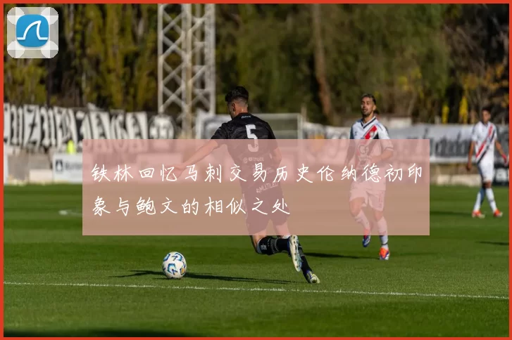 铁林回忆马刺交易历史伦纳德初印象与鲍文的相似之处