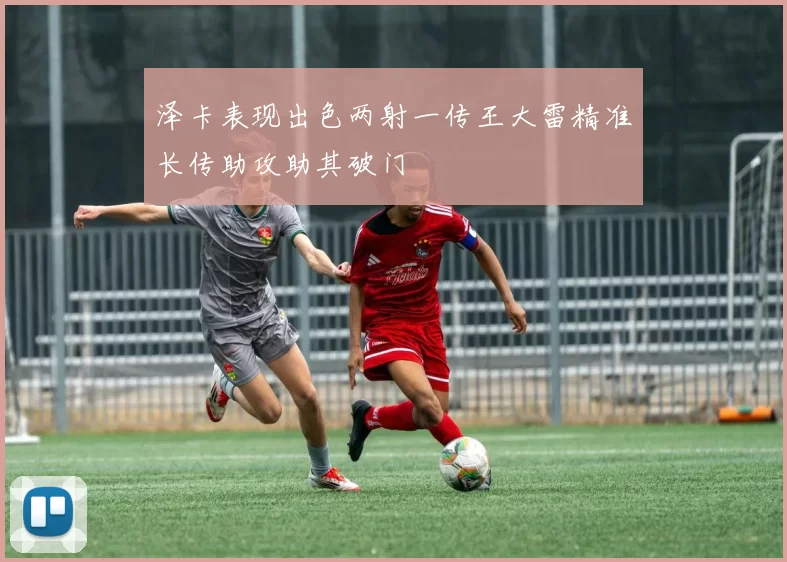 泽卡表现出色两射一传王大雷精准长传助攻助其破门