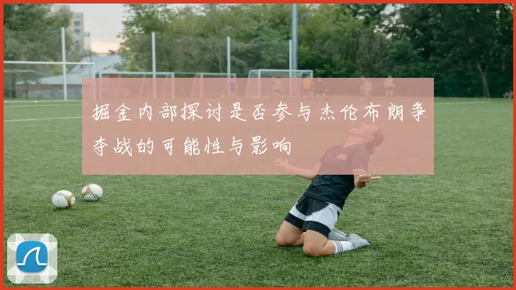 掘金内部探讨是否参与杰伦布朗争夺战的可能性与影响