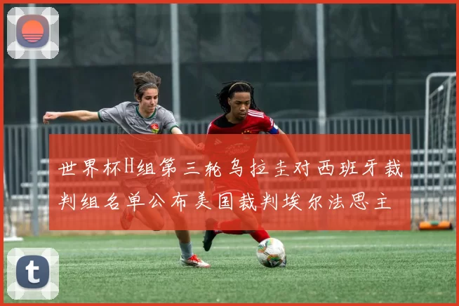 世界杯H组第三轮乌拉圭对西班牙裁判组名单公布美国裁判埃尔法思主裁判